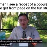 Its only funny the first time | When I see a repost of a popular meme get front page on the fun stream | image tagged in my dissapointment is immeasurable and my day is ruined,fun stream,first page,repost | made w/ Imgflip meme maker
