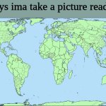 this is a good one | aight guys ima take a picture ready or not | image tagged in world map,meem | made w/ Imgflip meme maker