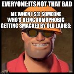 Lol,cause its true | EVERYONE:ITS NOT THAT BAD; ME WHEN I SEE SOMEONE WHO'S BEING HOMOPHOBIC GETTING SMACKED BY OLD LADIES: | image tagged in engineer tf2 | made w/ Imgflip meme maker