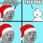 People don't want to take down their decorations, but they also want take them down? | THEN DON'T; I DON'T WANT TO TAKE DOWN MY CHRISTMAS DECORATIONS WHEN CHRISTMAS IS OVER | image tagged in npc meme,merry christmas,tree | made w/ Imgflip meme maker