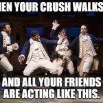 Hamilton boys | WHEN YOUR CRUSH WALKS BY; AND ALL YOUR FRIENDS ARE ACTING LIKE THIS. | image tagged in hamilton boys | made w/ Imgflip meme maker