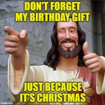 Jesus' Birthday: Don't Let it be Overshadowed by Christmas | DON'T FORGET MY BIRTHDAY GIFT; JUST BECAUSE IT'S CHRISTMAS | image tagged in memes,buddy christ,birthday,christmas | made w/ Imgflip meme maker