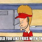 Bevis | WOULD YOU LIKE FRIES WITH THAT? | image tagged in bevis | made w/ Imgflip meme maker