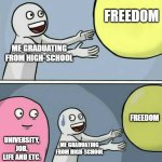 I'M FINALLY FREE-(Gets hit by reality) | FREEDOM; ME GRADUATING FROM HIGH-SCHOOL; FREEDOM; UNIVERSITY, JOB, LIFE AND ETC. ME GRADUATING FROM HIGH-SCHOOL | image tagged in memes,running away balloon | made w/ Imgflip meme maker