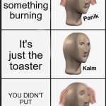 when u leave the toaster on | You smell something burning; It's just the toaster; YOU DIDN'T PUT ANY BREAD IN! | image tagged in memes,panik kalm panik,bread,toaster | made w/ Imgflip meme maker