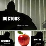Apple a day keeps the doctor away | DOCTORS; DOCTOR; DOCTOR | image tagged in i fear no man | made w/ Imgflip meme maker