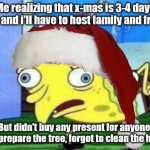 kinda annoying | Me realizing that x-mas is 3-4 days away, and i'll have to host family and friends; But didn't buy any present for anyone, didn't prepare the tree, forgot to clean the house... | image tagged in memes,mocking spongebob,christmas,xmas,bruh,funny | made w/ Imgflip meme maker