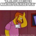 Why does this happen??? | *A MEME I WANTED TO MAKE BUT IS ALREADY REAL*; ME | image tagged in my goodness what an idea why didn't i think of that,funny,memes,funny memes,the simpsons | made w/ Imgflip meme maker