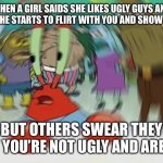 Mr Krabs Blur Meme | WHEN A GIRL SAIDS SHE LIKES UGLY GUYS AND THEN SHE STARTS TO FLIRT WITH YOU AND SHOW SIGNS; BUT OTHERS SWEAR THEY SAY YOU’RE NOT UGLY AND AREN’T | image tagged in memes,mr krabs blur meme | made w/ Imgflip meme maker