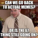 I swear you guys always do this. Remember the milkshake sh*t? Same stuff. | CAN WE GO BACK TO ACTUAL MEMES? OR IS THE 67 THING STILL GOING ON? | image tagged in i don't know what x is and i'm afraid to ask | made w/ Imgflip meme maker