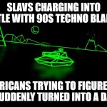 Battlezone | SLAVS CHARGING INTO BATTLE WITH 90S TECHNO BLARING; AMERICANS TRYING TO FIGURE OUT WHY IT SUDDENLY TURNED INTO A DANCE-OFF | image tagged in battlezone,slavic-american war,slavic slm | made w/ Imgflip meme maker