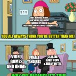 What Shapes Me | INDIE HORROR, MEDIA, AND 'WEIRD KID' MUSIC FAVORED BY CRINGE EDGELORDS AND HOT TOPIC CUSTOMERS; YOU ALL ALWAYS THINK YOU'RE BETTER THAN ME! VIDEO GAMES AND ANIME; CLASSIC HARD ROCK & HEAVY METAL; FEMALE YANDERES; WHY YES BECAUSE IT'S TRUE | image tagged in meg family guy better than me,memes,fandom,pop culture,family guy,edgy | made w/ Imgflip meme maker