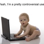 Yeah, I’m a pretty controversial user