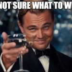 A meme made by me after 32 hours awake | I'M NOT SURE WHAT TO WRITE | image tagged in memes,leonardo dicaprio cheers | made w/ Imgflip meme maker
