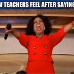 Teachers | HOW TEACHERS FEEL AFTER SAYING 67 | image tagged in memes,oprah you get a | made w/ Imgflip meme maker
