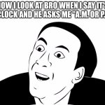 You Don't Say | HOW I LOOK AT BRO WHEN I SAY IT'S 3 O'CLOCK AND HE ASKS ME "A.M. OR P.M.?" | image tagged in you don't say | made w/ Imgflip meme maker
