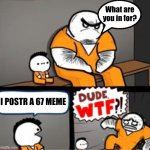 What are you in here for | What are you in for? I POSTR A 67 MEME | image tagged in what are you in here for | made w/ Imgflip meme maker