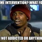 Totally addicted | MEME INTERVENTION? WHAT FOR? I'M NOT ADDICTED OR ANYTHING... | image tagged in memes,y'all got any more of that | made w/ Imgflip meme maker