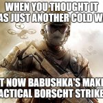 Call of duty guy | WHEN YOU THOUGHT IT WAS JUST ANOTHER COLD WAR; BUT NOW BABUSHKA'S MAKING TACTICAL BORSCHT STRIKES | image tagged in call of duty guy,slavic-american war,slavic slm | made w/ Imgflip meme maker