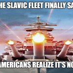 Slavic Fleet | WHEN THE SLAVIC FLEET FINALLY SAILS OUT; AND THE AMERICANS REALIZE IT'S NOT A DRILL | image tagged in slavic fleet,slavic-american war,slavic slm | made w/ Imgflip meme maker