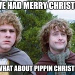 Pippin Christmas | WE'VE HAD MERRY CHRISTMAS; BUT WHAT ABOUT PIPPIN CHRISTMAS? | image tagged in second breakfast | made w/ Imgflip meme maker