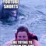 YouTube shorts | YOUTUBE SHORTS; ME TRYING TO REDEEM THE TIME | image tagged in kid fears dolphins,fear | made w/ Imgflip meme maker