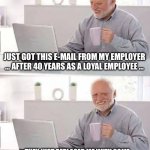 Hide the Pain Harold | JUST GOT THIS E-MAIL FROM MY EMPLOYER … AFTER 40 YEARS AS A LOYAL EMPLOYEE …; … THEY JUST REPLACED ME WITH SOME NEW GUY NAMED “AI”-SOMETHING OR THE OTHER … | image tagged in memes,hide the pain harold | made w/ Imgflip meme maker