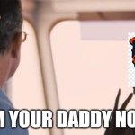 I am the captain now | I'M YOUR DADDY NOW | image tagged in i am the captain now | made w/ Imgflip meme maker