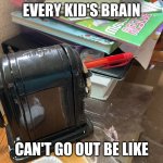 https://imgflip.com/i/7o8xe1 but better | EVERY KID'S BRAIN; CAN'T GO OUT BE LIKE | image tagged in life in a parallel universe,every kid's brain,remake | made w/ Imgflip meme maker