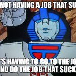 It's not having a job that sucks | IT'S NOT HAVING A JOB THAT SUCKS; IT'S HAVING TO GO TO THE JOB
AND DO THE JOB THAT SUCKS | image tagged in mirage says | made w/ Imgflip meme maker
