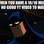 Sad Batman | WHEN YOU HAVE A 10/10 MEAL BUT NO GOOD YT VIDEO TO WATCH | image tagged in sad batman | made w/ Imgflip meme maker