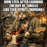 One of my fav bands btw | HOW I FEEL AFTER LEARNING THE RIFF OF ''SMELLS LIKE TEEN SPIRIT'' (NIRVANA) | image tagged in kurt's cat,cat,memes,funny,kurt cobain,nirvana | made w/ Imgflip meme maker