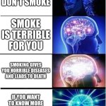 Don't know why I did this | PLEASE DON'T SMOKE; SMOKE IS TERRIBLE FOR YOU; SMOKING GIVES YOU HORRIBLE DISEASES AND LEADS TO DEATH; IF YOU WANT TO KNOW MORE ABOUT LUNG CANCER, CONTINUE SMOKING | image tagged in memes,expanding brain | made w/ Imgflip meme maker
