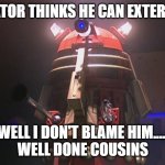 the constructicons are their cousins | DEVASTATOR THINKS HE CAN EXTERMINATE? WELL I DON'T BLAME HIM.....
WELL DONE COUSINS | image tagged in supreme dalek,devastator,doctor who | made w/ Imgflip meme maker