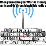 Me: So... my memes ride 2.4, 5, and 6 GHz airwaves like digital surfers? | When you realize your Wi-Fi is literally sending 1s and 0s through invisible radio waves; And you’re just chilling in a cloud of 2.4, 5, and 6 GHz signals wondering why the microwave kills your connection | image tagged in wifi router,radio,waves,microwave,wifi,internet | made w/ Imgflip meme maker