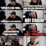 Every comment section on a meme asking for upvotes be like: | "UPVOTE FOR THIS..."; YOU BEGGED FOR UPVOTES, NOW BEG FOR FORGIVENESS; "DOWNVOTE IF YOU SUPPORT..."; NO! CHAIN! "UNFORTUNATELY YOUR MOTHER..."; L + RATIO + LOSER + TOUCH GRASS; 67! 67! 67! 67! 67! I'M SO DONE WITH YOU. FLAG. | image tagged in american chopper extended,fun stream,relatable,so true,argument,well that escalated quickly | made w/ Imgflip meme maker