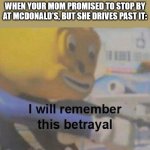 CRIME | WHEN YOUR MOM PROMISED TO STOP BY AT MCDONALD'S, BUT SHE DRIVES PAST IT: | image tagged in i will remember this betrayal | made w/ Imgflip meme maker