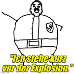 Ich stehe kurz vor der Explosion.