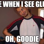 oh goodie | ME WHEN I SEE GLUE:; OH, GOODIE | image tagged in oh you | made w/ Imgflip meme maker