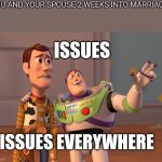 issues | *YOU AND YOUR SPOUSE 2 WEEKS INTO MARRIAGE *; ISSUES; ISSUES EVERYWHERE | image tagged in memes,x x everywhere,marriage,issues | made w/ Imgflip meme maker