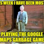 Mostly Garbage | THIS WEEK I HAVE BEEN MOSTLY; PLAYING THE GOOGLE MAPS GARBAGE GAME | image tagged in jesse fast show,google maps garbage game | made w/ Imgflip meme maker