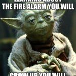 Yoda | LEARNING ABOUT THE FIRE ALARM YOU WILL; GROW UP YOU WILL | image tagged in memes,star wars yoda | made w/ Imgflip meme maker