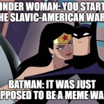 Wonder Woman Whispering to Batman | WONDER WOMAN: YOU STARTED THE SLAVIC-AMERICAN WAR? BATMAN: IT WAS JUST SUPPOSED TO BE A MEME WAR... | image tagged in wonder woman whispering to batman,slavic-american war,slavic slm | made w/ Imgflip meme maker
