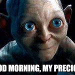 Good Morning | GOOD MORNING, MY PRECIOUS | image tagged in my precious | made w/ Imgflip meme maker
