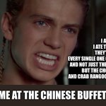 Anakin Skywalker - I hate them | I ATE THEM.
I ATE THEM ALL.
THEY'RE GONE, EVERY SINGLE ONE OF THEM.

AND NOT JUST THE LO MEIN
BUT THE CHOW MEIN AND CRAB RANGOONS, TOO. ME AT THE CHINESE BUFFET | image tagged in anakin skywalker - i hate them | made w/ Imgflip meme maker