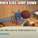Seems like you're interested in a wheelchair | TEACHERS WHEN KIDS JUMP DOWN THE STAIRS: | image tagged in seems like you're interested in a wheelchair | made w/ Imgflip meme maker