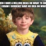 A R T / B L O C K | WHEN I HAVE A MILLION IDEAS ON WHAT TO DRAW BUT WHEN I DRAW I SUDDENLY HAVE NO IDEA ON WHAT TO DRAW: | image tagged in annoyed kid,what is this,memes,draw | made w/ Imgflip meme maker