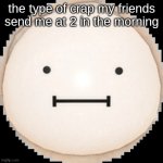 hi | the type of crap my friends send me at 2 in the morning | image tagged in the creature,memes | made w/ Imgflip meme maker