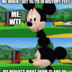 POV: Me when I get a 14 out of 20 in history test | ME WHEN I GET 14/20 IN HISTORY TEST; ME: WTF; MY PARENTS WANT FROM 15 AND UP | image tagged in mickey sad boi | made w/ Imgflip meme maker