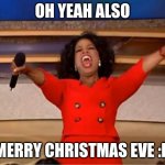 yay | OH YEAH ALSO; MERRY CHRISTMAS EVE :D | image tagged in memes,oprah you get a | made w/ Imgflip meme maker